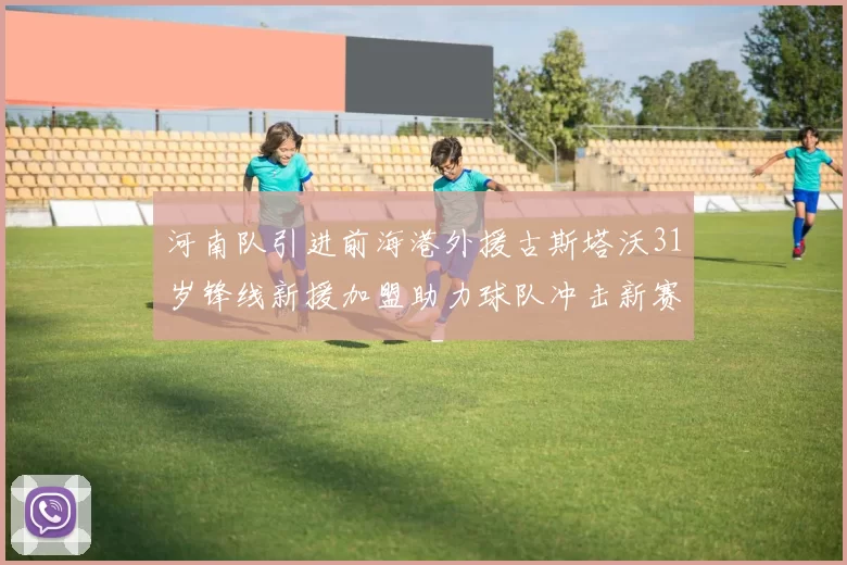 河南队引进前海港外援古斯塔沃31岁锋线新援加盟助力球队冲击新赛季