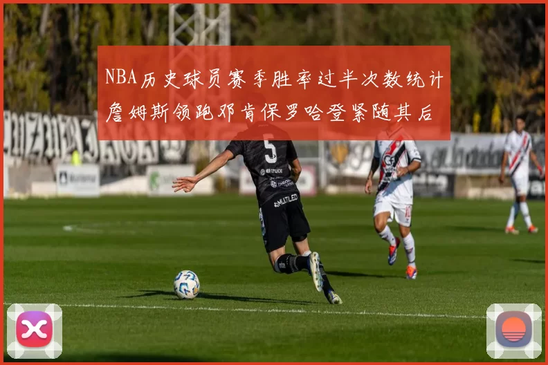 NBA历史球员赛季胜率过半次数统计詹姆斯领跑邓肯保罗哈登紧随其后