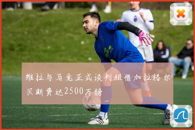 维拉与马竞正式谈判租借加拉格尔买断费达2500万镑