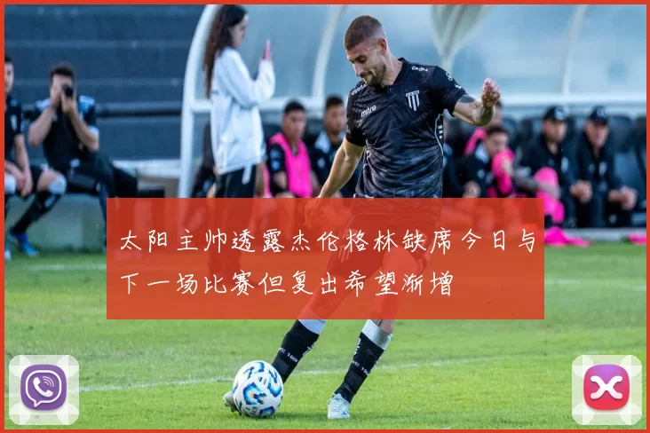 太阳主帅透露杰伦格林缺席今日与下一场比赛但复出希望渐增