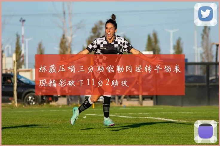 林葳压哨三分助俄勒冈逆转半场表现精彩砍下11分2助攻